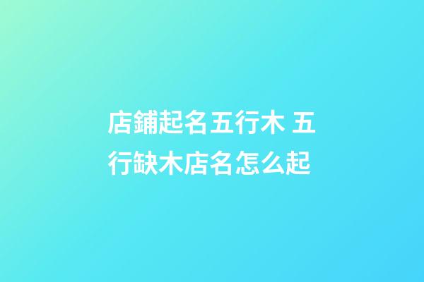 店鋪起名五行木 五行缺木店名怎么起-第1張-店鋪起名-玄機派